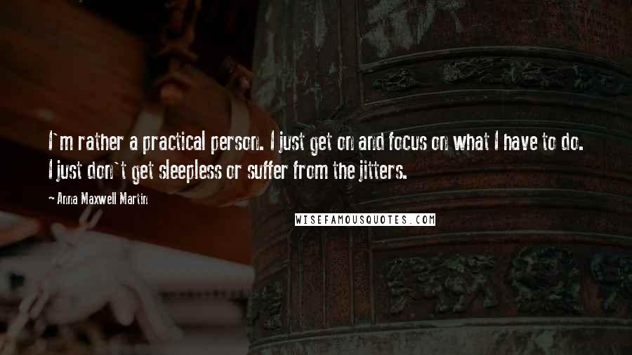 Anna Maxwell Martin Quotes: I'm rather a practical person. I just get on and focus on what I have to do. I just don't get sleepless or suffer from the jitters.