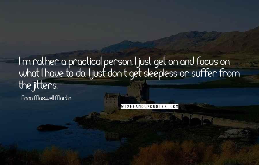 Anna Maxwell Martin Quotes: I'm rather a practical person. I just get on and focus on what I have to do. I just don't get sleepless or suffer from the jitters.