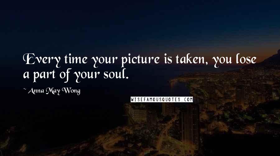 Anna May Wong Quotes: Every time your picture is taken, you lose a part of your soul.