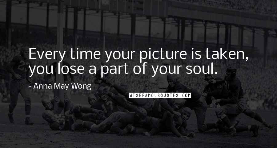 Anna May Wong Quotes: Every time your picture is taken, you lose a part of your soul.
