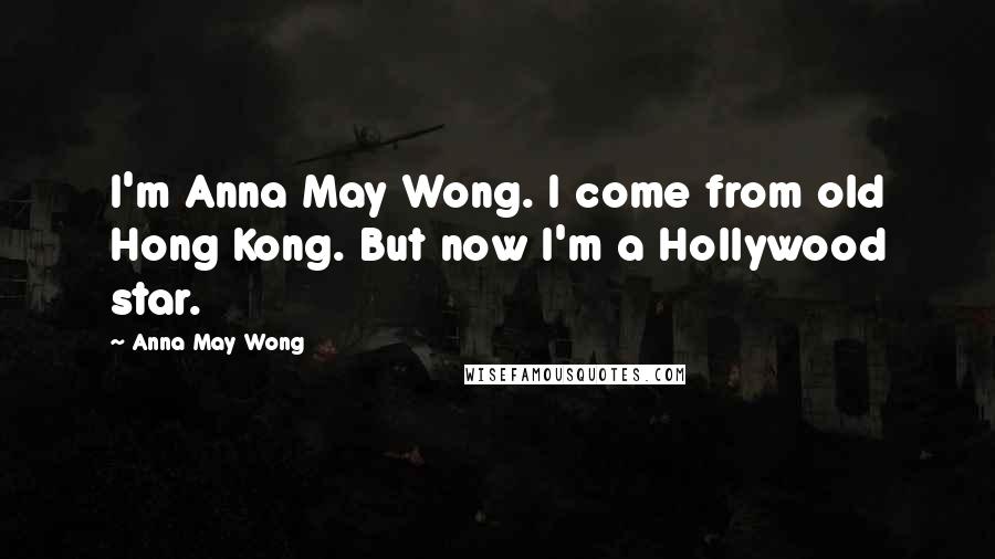 Anna May Wong Quotes: I'm Anna May Wong. I come from old Hong Kong. But now I'm a Hollywood star.