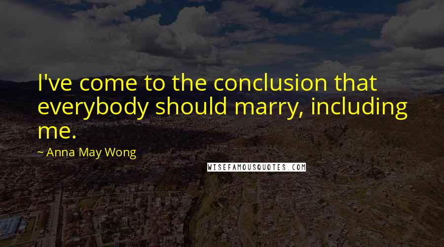 Anna May Wong Quotes: I've come to the conclusion that everybody should marry, including me.