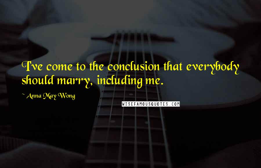 Anna May Wong Quotes: I've come to the conclusion that everybody should marry, including me.