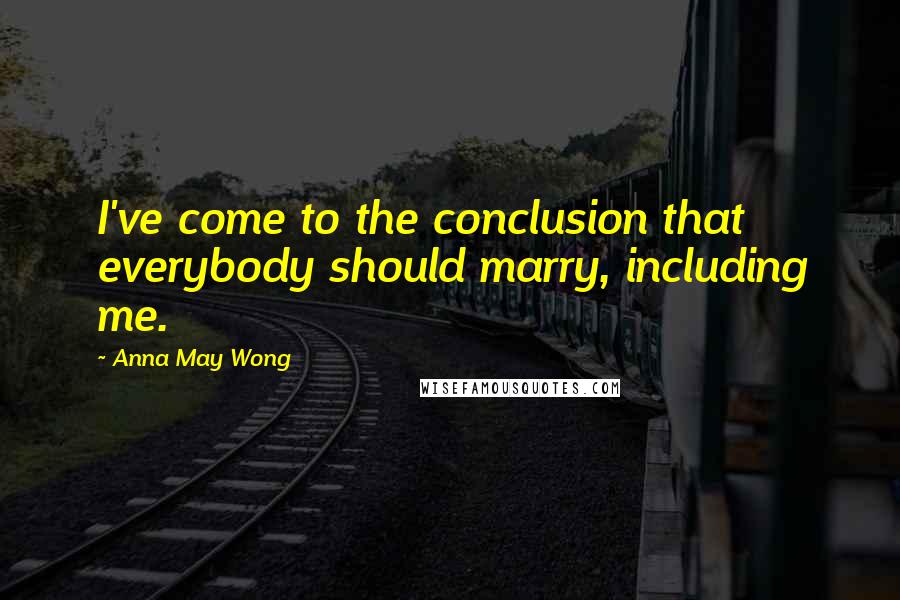 Anna May Wong Quotes: I've come to the conclusion that everybody should marry, including me.