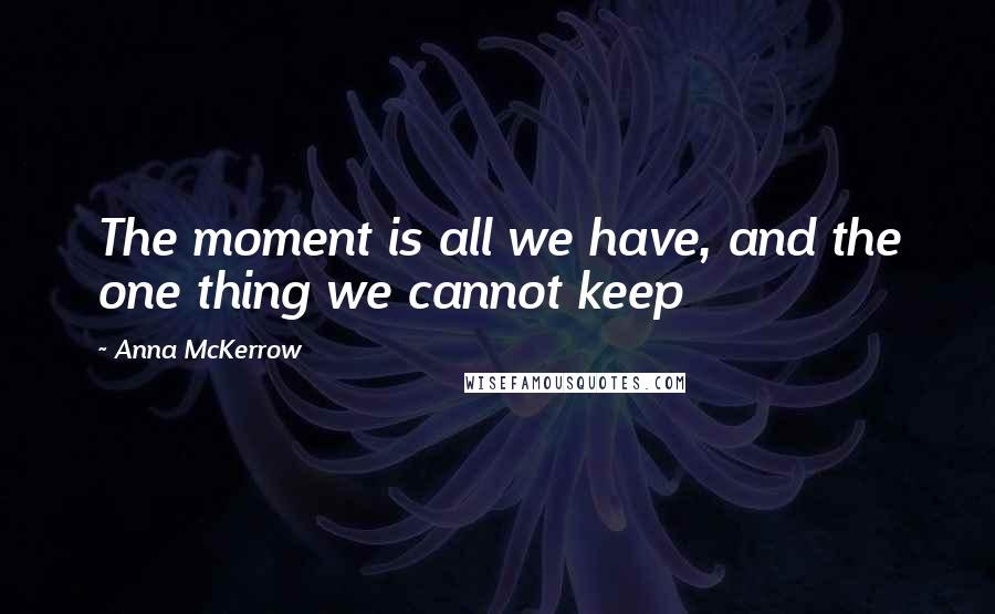 Anna McKerrow Quotes: The moment is all we have, and the one thing we cannot keep