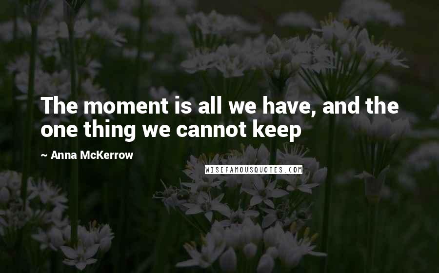 Anna McKerrow Quotes: The moment is all we have, and the one thing we cannot keep