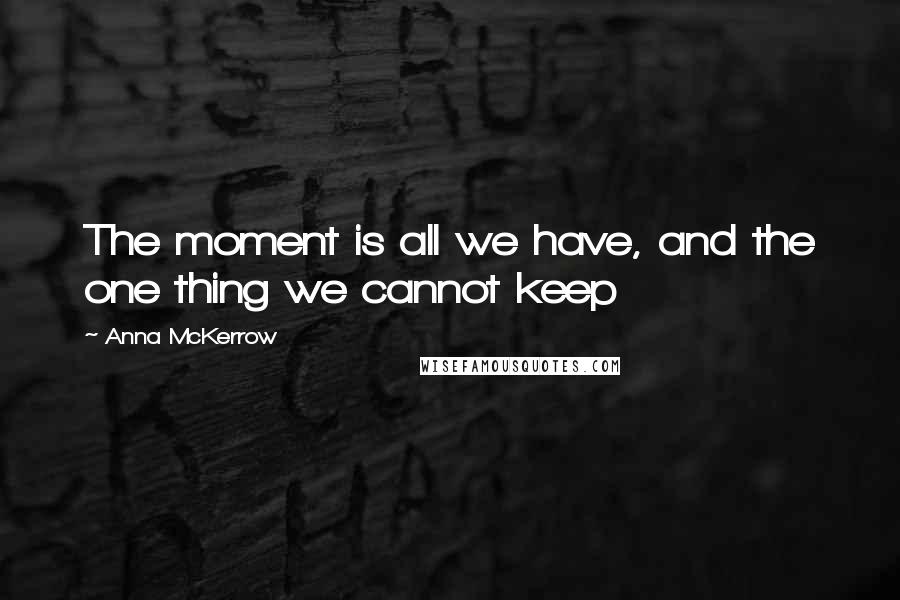 Anna McKerrow Quotes: The moment is all we have, and the one thing we cannot keep