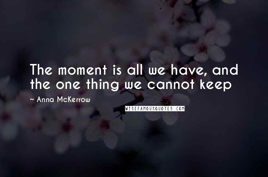 Anna McKerrow Quotes: The moment is all we have, and the one thing we cannot keep