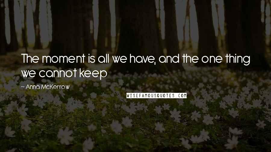 Anna McKerrow Quotes: The moment is all we have, and the one thing we cannot keep