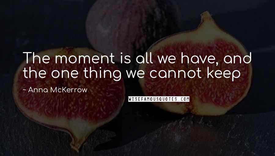 Anna McKerrow Quotes: The moment is all we have, and the one thing we cannot keep