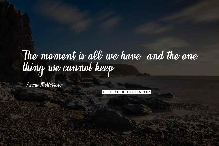 Anna McKerrow Quotes: The moment is all we have, and the one thing we cannot keep