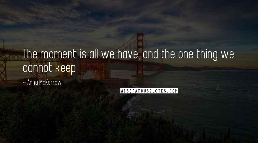 Anna McKerrow Quotes: The moment is all we have, and the one thing we cannot keep