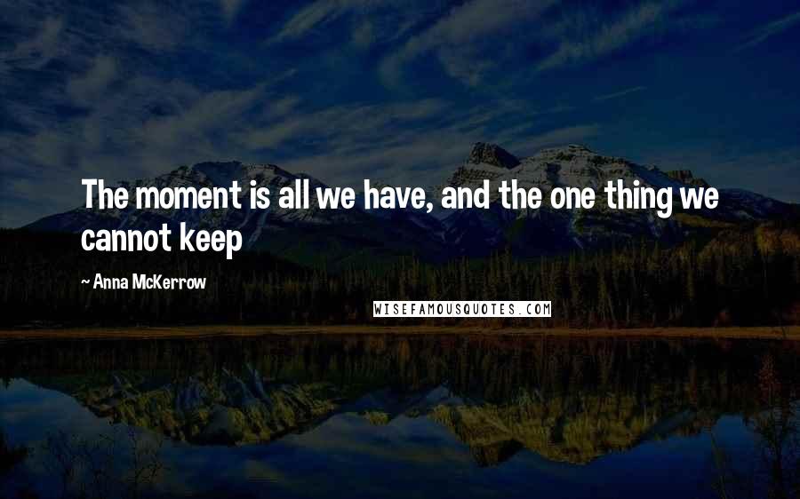 Anna McKerrow Quotes: The moment is all we have, and the one thing we cannot keep