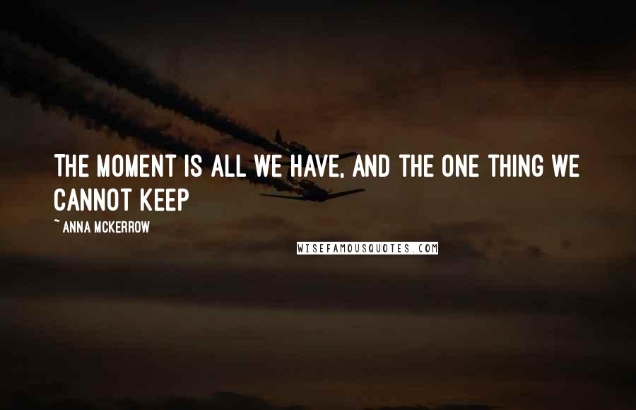 Anna McKerrow Quotes: The moment is all we have, and the one thing we cannot keep