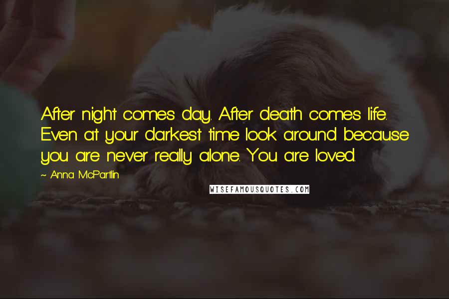 Anna McPartlin Quotes: After night comes day. After death comes life. Even at your darkest time look around because you are never really alone. You are loved.