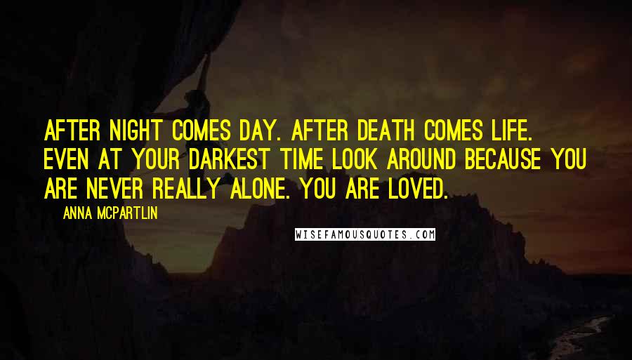 Anna McPartlin Quotes: After night comes day. After death comes life. Even at your darkest time look around because you are never really alone. You are loved.