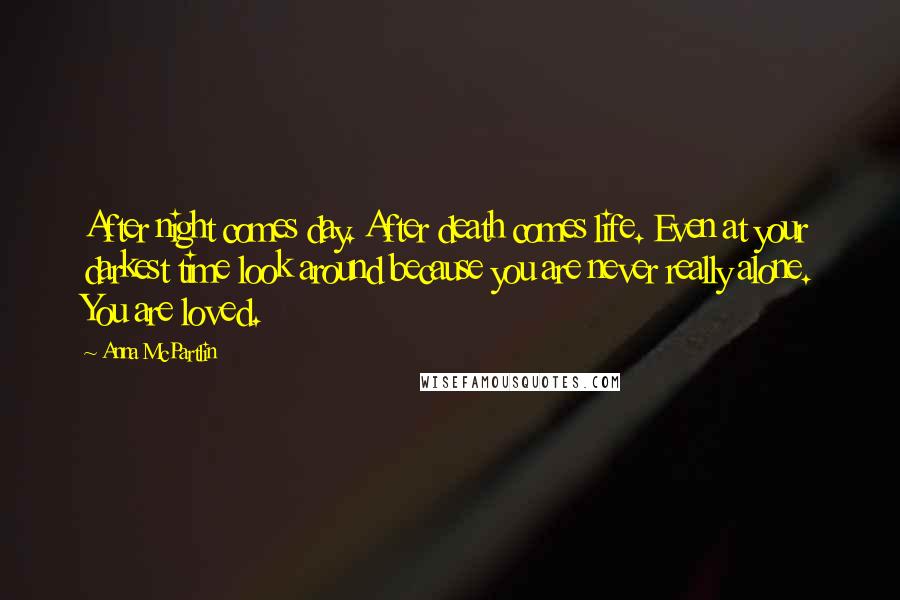 Anna McPartlin Quotes: After night comes day. After death comes life. Even at your darkest time look around because you are never really alone. You are loved.