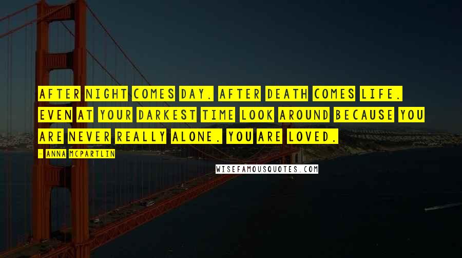 Anna McPartlin Quotes: After night comes day. After death comes life. Even at your darkest time look around because you are never really alone. You are loved.