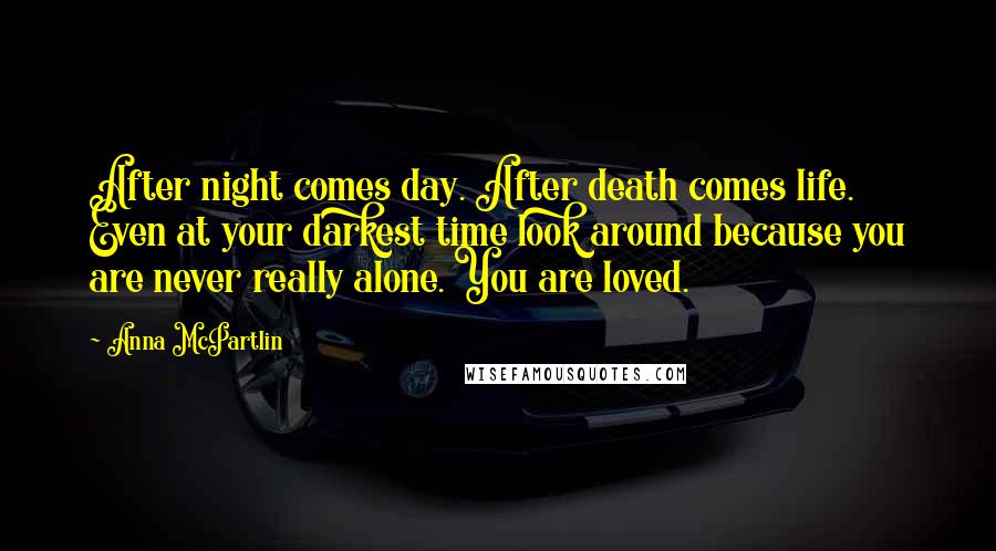 Anna McPartlin Quotes: After night comes day. After death comes life. Even at your darkest time look around because you are never really alone. You are loved.