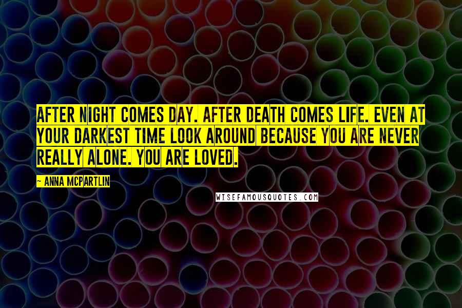 Anna McPartlin Quotes: After night comes day. After death comes life. Even at your darkest time look around because you are never really alone. You are loved.