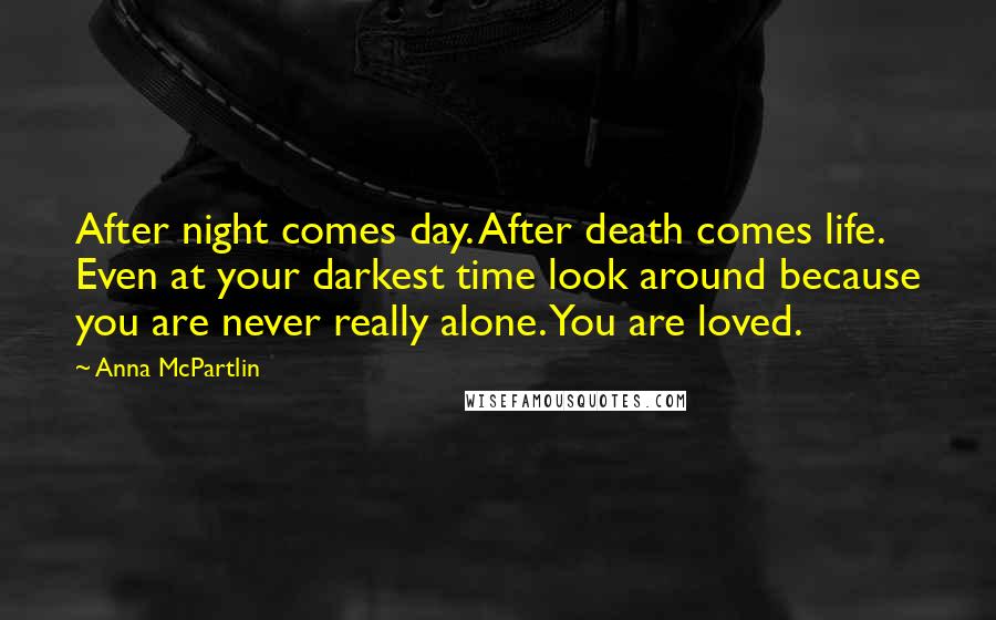 Anna McPartlin Quotes: After night comes day. After death comes life. Even at your darkest time look around because you are never really alone. You are loved.