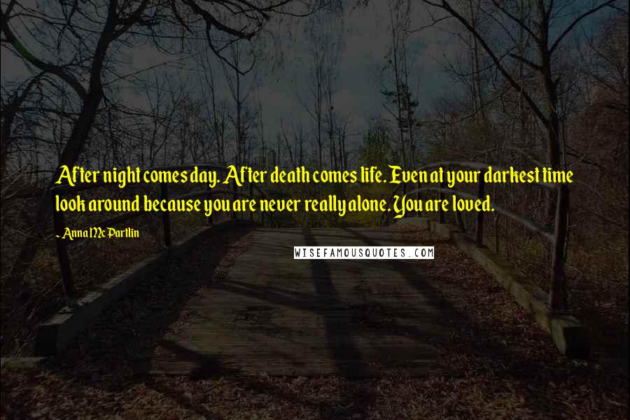 Anna McPartlin Quotes: After night comes day. After death comes life. Even at your darkest time look around because you are never really alone. You are loved.