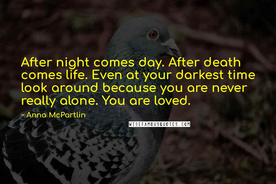 Anna McPartlin Quotes: After night comes day. After death comes life. Even at your darkest time look around because you are never really alone. You are loved.