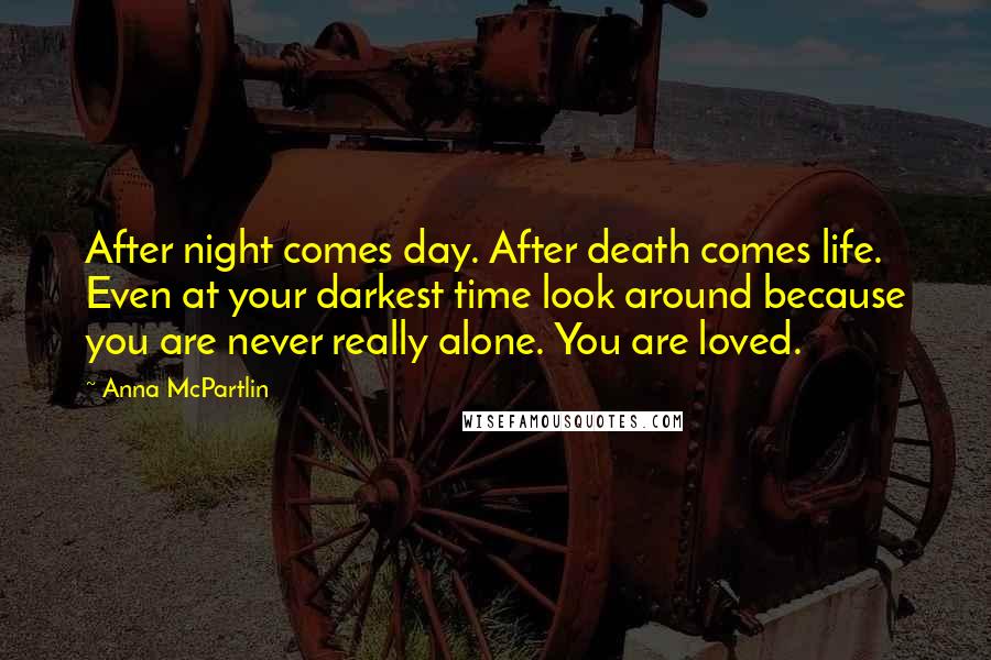 Anna McPartlin Quotes: After night comes day. After death comes life. Even at your darkest time look around because you are never really alone. You are loved.