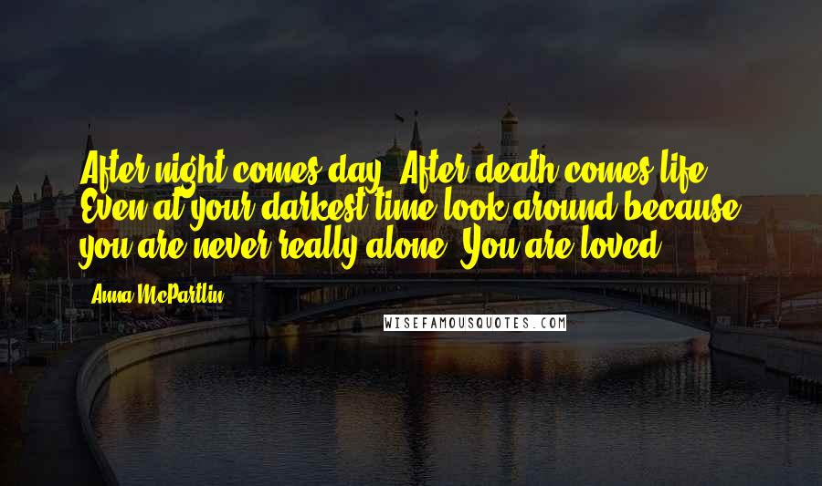 Anna McPartlin Quotes: After night comes day. After death comes life. Even at your darkest time look around because you are never really alone. You are loved.