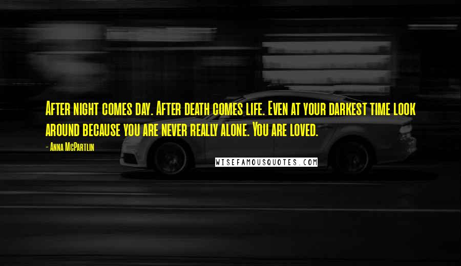 Anna McPartlin Quotes: After night comes day. After death comes life. Even at your darkest time look around because you are never really alone. You are loved.