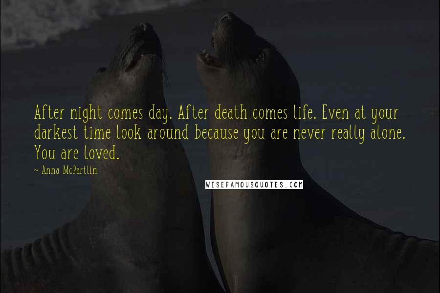 Anna McPartlin Quotes: After night comes day. After death comes life. Even at your darkest time look around because you are never really alone. You are loved.