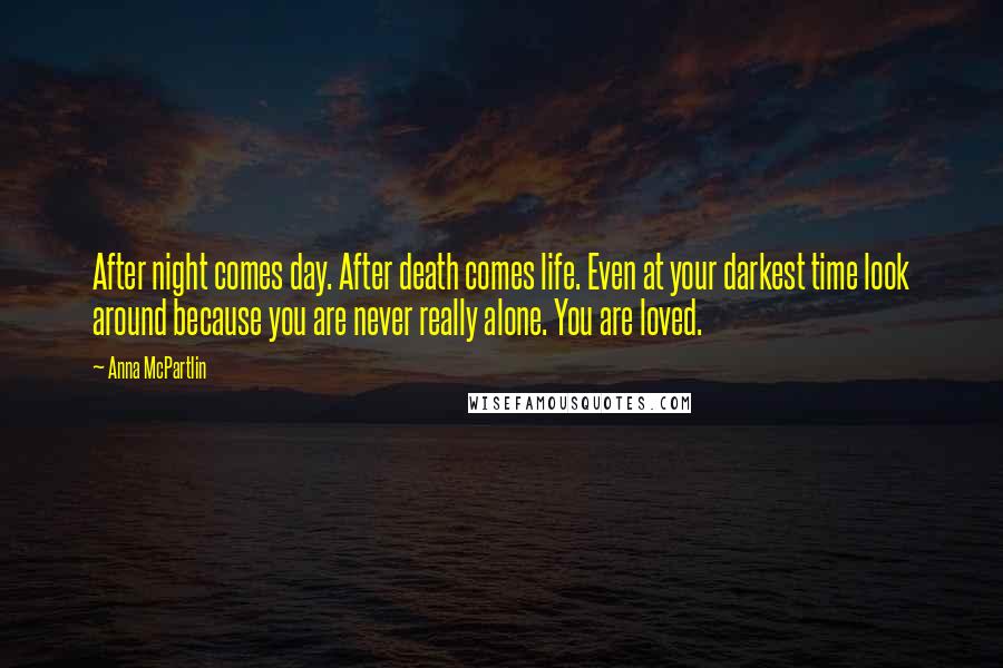 Anna McPartlin Quotes: After night comes day. After death comes life. Even at your darkest time look around because you are never really alone. You are loved.