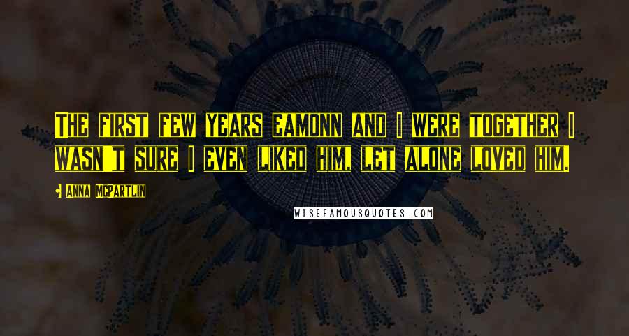 Anna McPartlin Quotes: The first few years eamonn and I were together I wasn't sure I even liked him, let alone loved him.