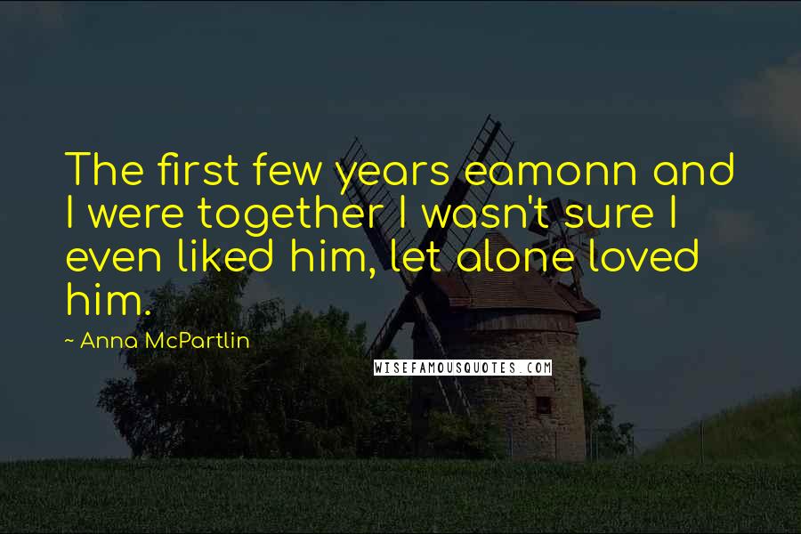 Anna McPartlin Quotes: The first few years eamonn and I were together I wasn't sure I even liked him, let alone loved him.