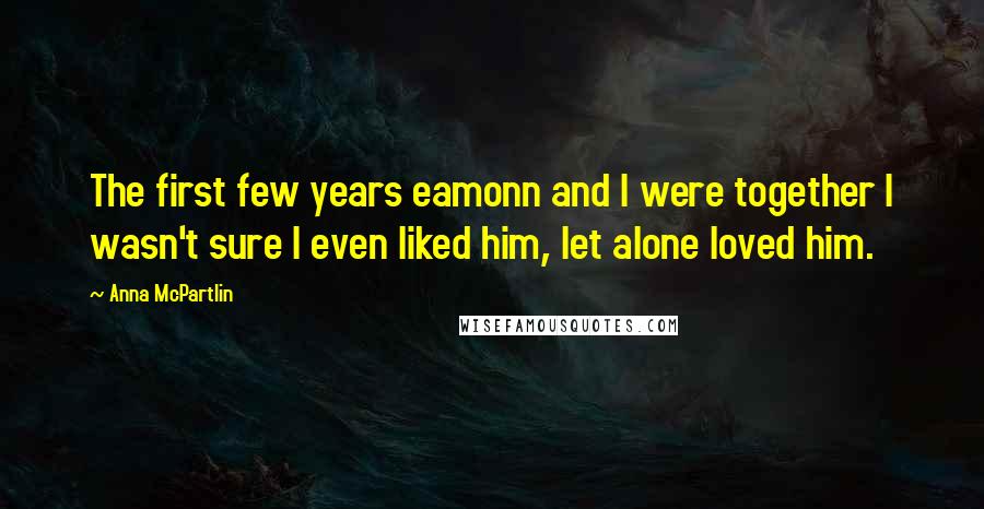 Anna McPartlin Quotes: The first few years eamonn and I were together I wasn't sure I even liked him, let alone loved him.