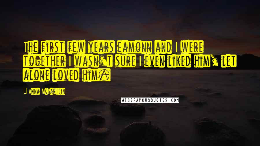 Anna McPartlin Quotes: The first few years eamonn and I were together I wasn't sure I even liked him, let alone loved him.