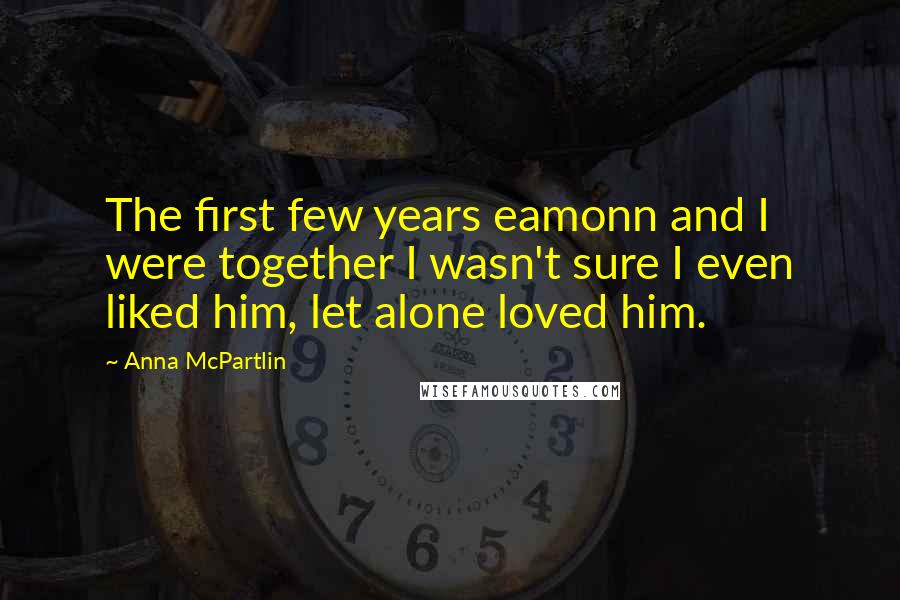 Anna McPartlin Quotes: The first few years eamonn and I were together I wasn't sure I even liked him, let alone loved him.