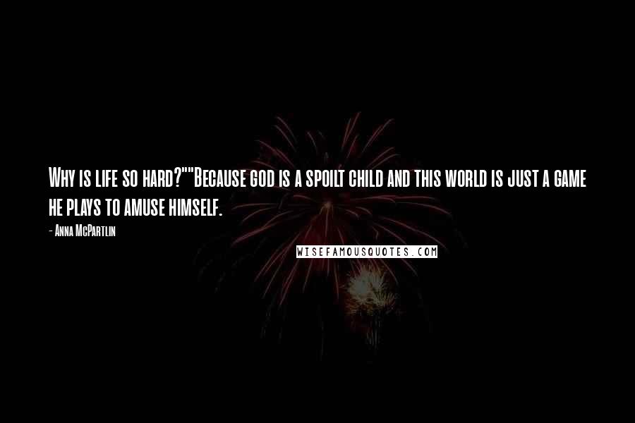 Anna McPartlin Quotes: Why is life so hard?""Because god is a spoilt child and this world is just a game he plays to amuse himself.