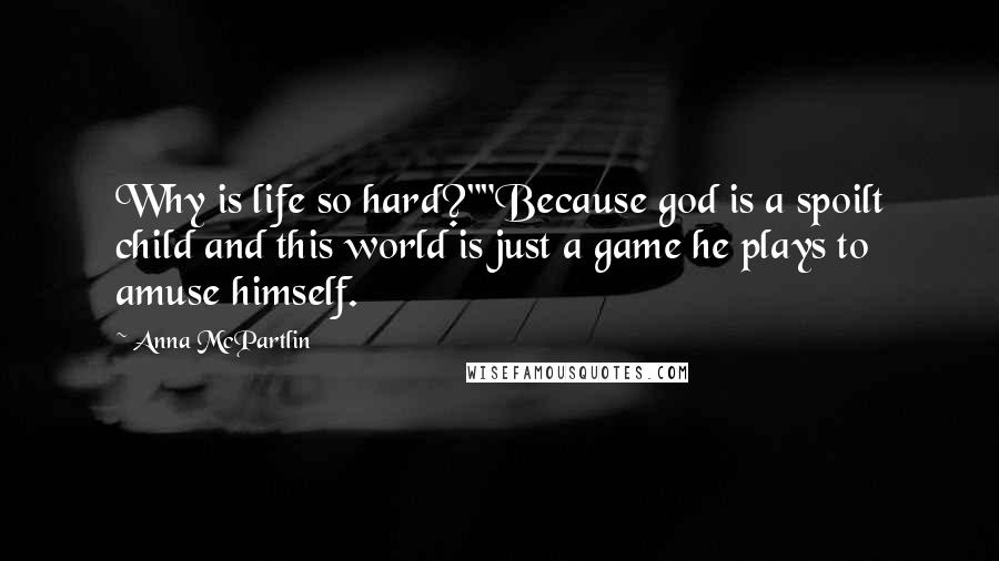 Anna McPartlin Quotes: Why is life so hard?""Because god is a spoilt child and this world is just a game he plays to amuse himself.