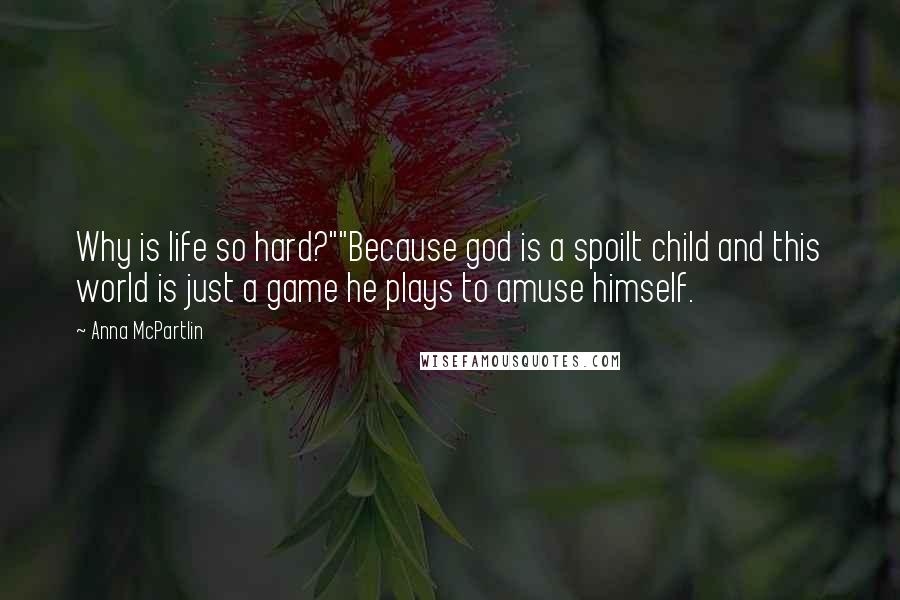 Anna McPartlin Quotes: Why is life so hard?""Because god is a spoilt child and this world is just a game he plays to amuse himself.