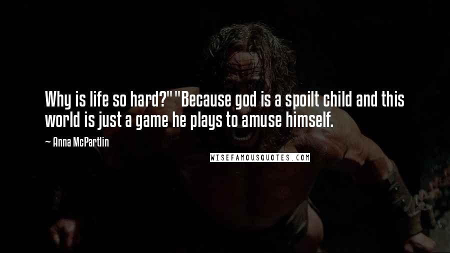 Anna McPartlin Quotes: Why is life so hard?""Because god is a spoilt child and this world is just a game he plays to amuse himself.