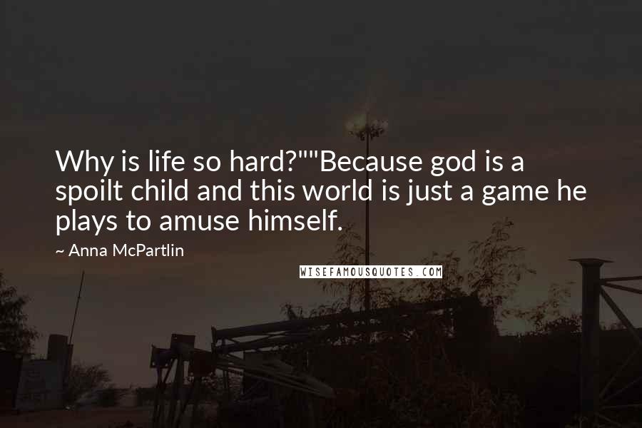 Anna McPartlin Quotes: Why is life so hard?""Because god is a spoilt child and this world is just a game he plays to amuse himself.