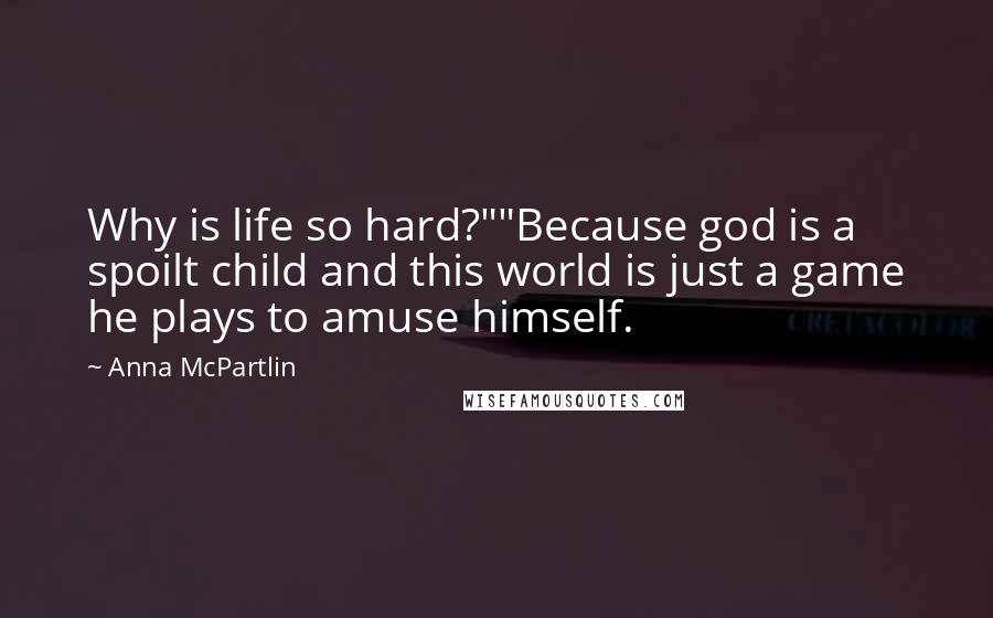 Anna McPartlin Quotes: Why is life so hard?""Because god is a spoilt child and this world is just a game he plays to amuse himself.