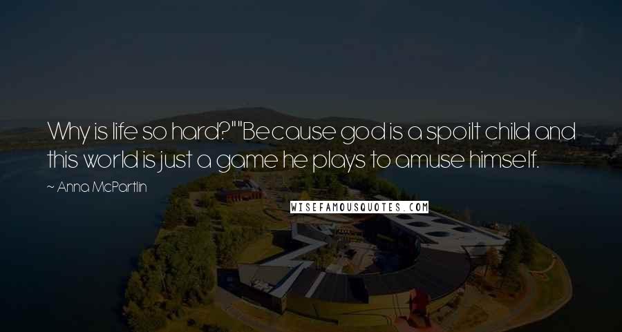 Anna McPartlin Quotes: Why is life so hard?""Because god is a spoilt child and this world is just a game he plays to amuse himself.