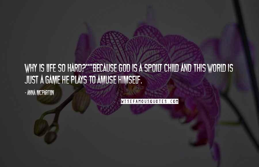 Anna McPartlin Quotes: Why is life so hard?""Because god is a spoilt child and this world is just a game he plays to amuse himself.