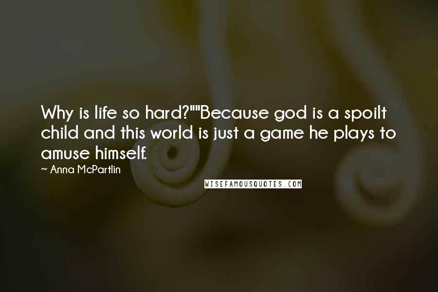 Anna McPartlin Quotes: Why is life so hard?""Because god is a spoilt child and this world is just a game he plays to amuse himself.