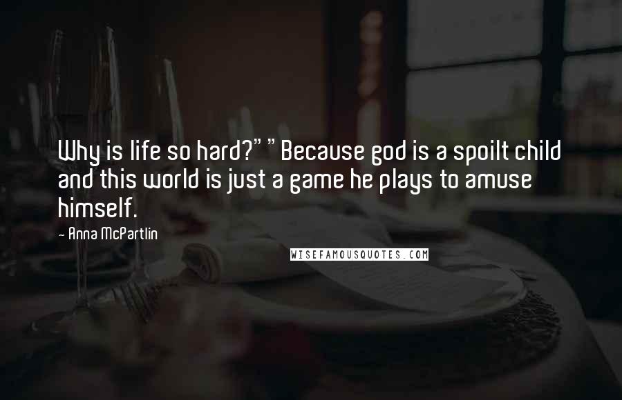 Anna McPartlin Quotes: Why is life so hard?""Because god is a spoilt child and this world is just a game he plays to amuse himself.