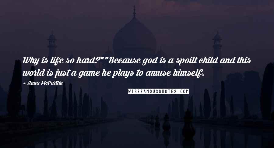 Anna McPartlin Quotes: Why is life so hard?""Because god is a spoilt child and this world is just a game he plays to amuse himself.