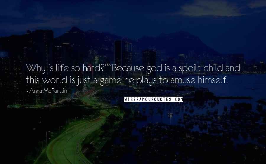 Anna McPartlin Quotes: Why is life so hard?""Because god is a spoilt child and this world is just a game he plays to amuse himself.