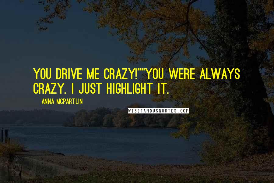 Anna McPartlin Quotes: You drive me crazy!""You were always crazy. I just highlight it.